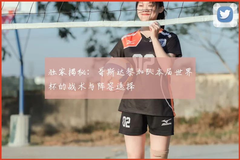 独家揭秘：哥斯达黎加队本届世界杯的战术与阵容选择