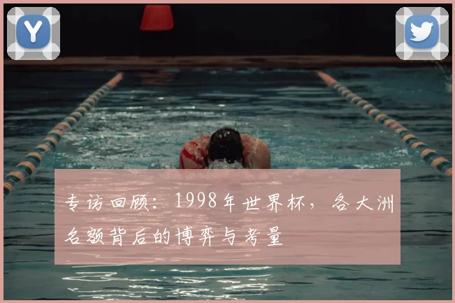 专访回顾:1998年世界杯,各大洲名额背后的博弈与考量
