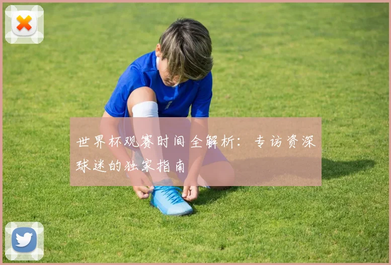 世界杯观赛时间全解析：专访资深球迷的独家指南