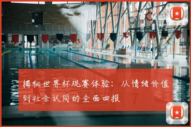 揭秘世界杯观赛体验：从情绪价值到社会认同的全面回报