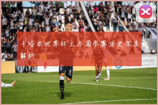 卡塔尔世界杯主办国参赛历史深度解析